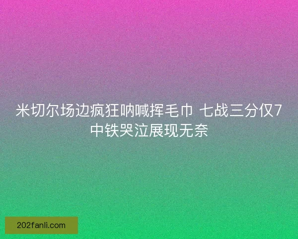 米切尔场边疯狂呐喊挥毛巾 七战三分仅7中铁哭泣展现无奈