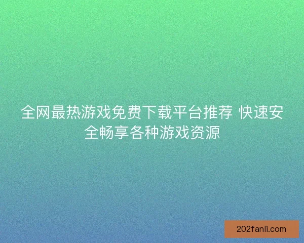 全网最热游戏免费下载平台推荐 快速安全畅享各种游戏资源