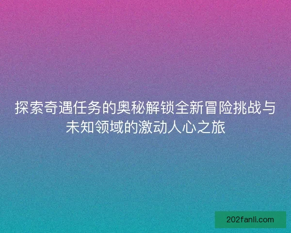 探索奇遇任务的奥秘解锁全新冒险挑战与未知领域的激动人心之旅