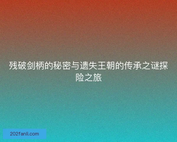 残破剑柄的秘密与遗失王朝的传承之谜探险之旅