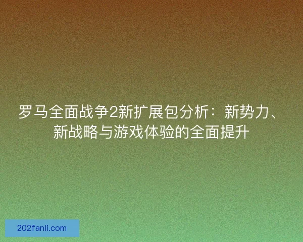 罗马全面战争2新扩展包分析：新势力、新战略与游戏体验的全面提升