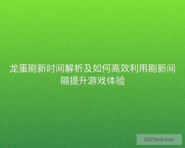 龙蛋刷新时间解析及如何高效利用刷新间隔提升游戏体验