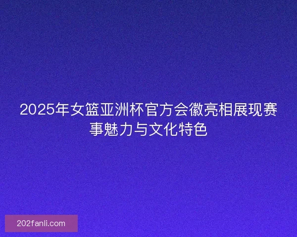 2025年女篮亚洲杯官方会徽亮相展现赛事魅力与文化特色