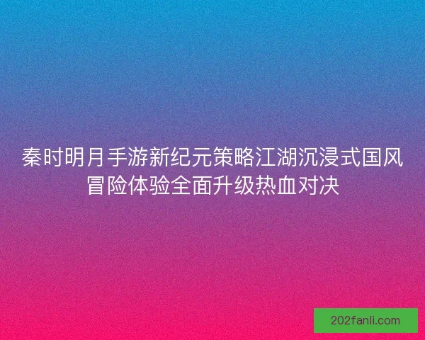 秦时明月手游新纪元策略江湖沉浸式国风冒险体验全面升级热血对决