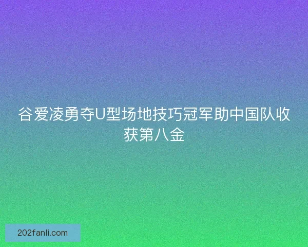 谷爱凌勇夺U型场地技巧冠军助中国队收获第八金