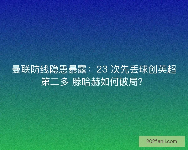 曼联防线隐患暴露：23 次先丢球创英超第二多 滕哈赫如何破局？