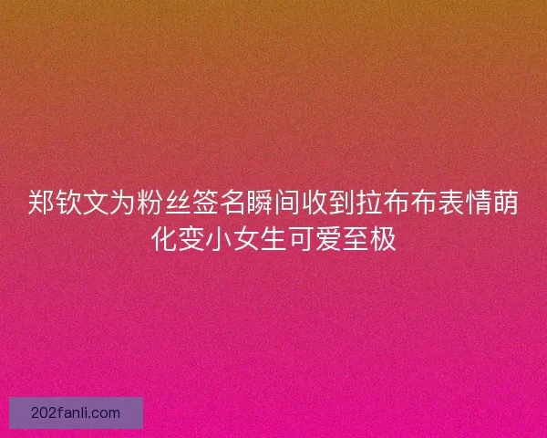 郑钦文为粉丝签名瞬间收到拉布布表情萌化变小女生可爱至极