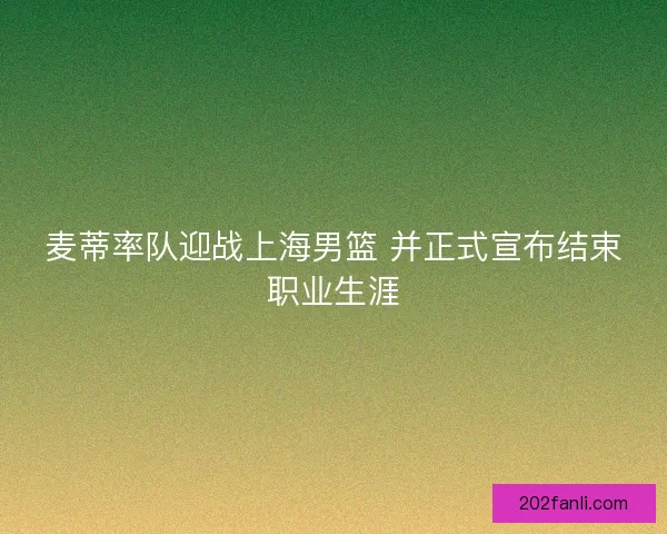 麦蒂率队迎战上海男篮 并正式宣布结束职业生涯 麦蒂率队迎战上海男篮 并正式宣布结束职业生涯