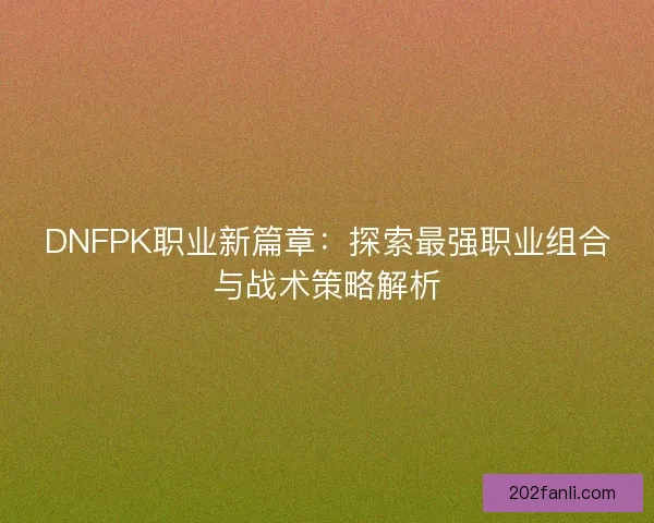 DNFPK职业新篇章：探索最强职业组合与战术策略解析