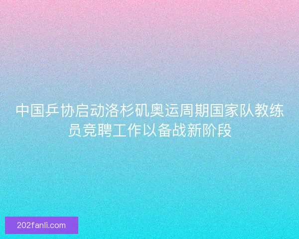 中国乒协启动洛杉矶奥运周期国家队教练员竞聘工作以备战新阶段