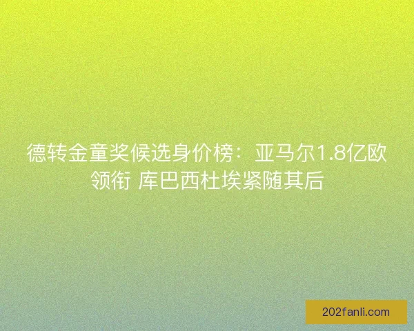 德转金童奖候选身价榜:亚马尔1.8亿欧领衔 库巴西杜埃紧随其后 德转金童奖候选身价榜:亚马尔1.8亿欧领衔 库巴西杜埃紧随其后
