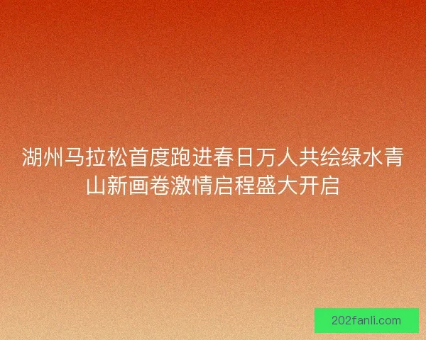 湖州马拉松首度跑进春日万人共绘绿水青山新画卷激情启程盛大开启 湖州马拉松首度跑进春日万人共绘绿水青山新画卷激情启程盛大开启