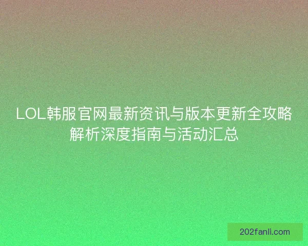 LOL韩服官网最新资讯与版本更新全攻略解析深度指南与活动汇总