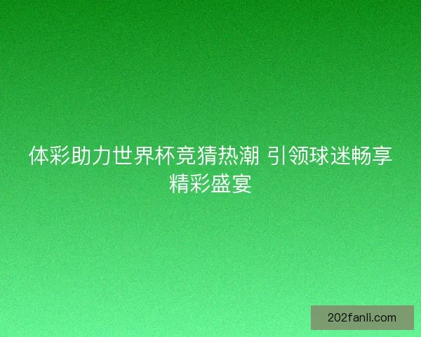 体彩助力世界杯竞猜热潮 引领球迷畅享精彩盛宴