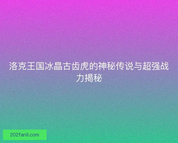 洛克王国冰晶古齿虎的神秘传说与超强战力揭秘