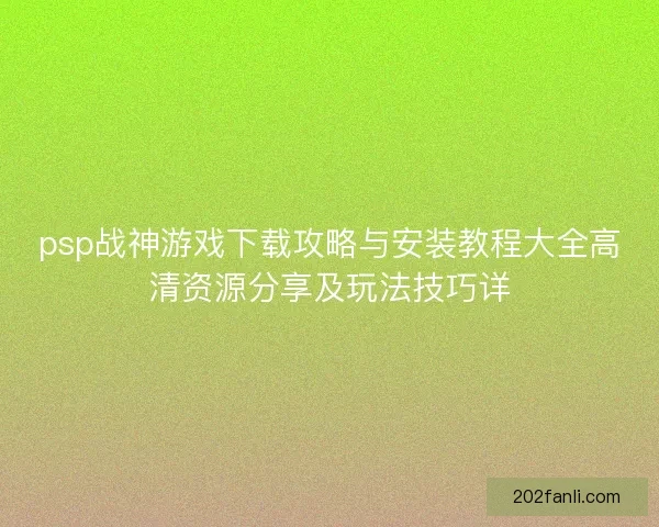 psp战神游戏下载攻略与安装教程大全高清资源分享及玩法技巧详