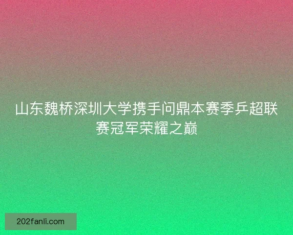 山东魏桥深圳大学携手问鼎本赛季乒超联赛冠军荣耀之巅