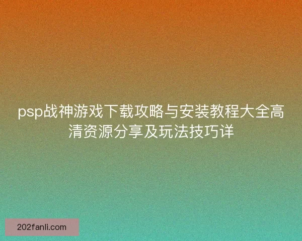 psp战神游戏下载攻略与安装教程大全高清资源分享及玩法技巧详