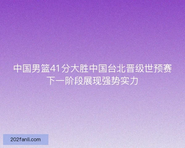 中国男篮41分大胜中国台北晋级世预赛下一阶段展现强势实力