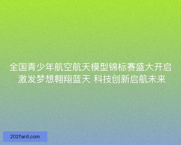 全国青少年航空航天模型锦标赛盛大开启 激发梦想翱翔蓝天 科技创新启航未来
