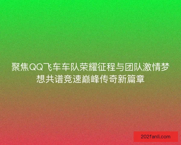 聚焦QQ飞车车队荣耀征程与团队激情梦想共谱竞速巅峰传奇新篇章