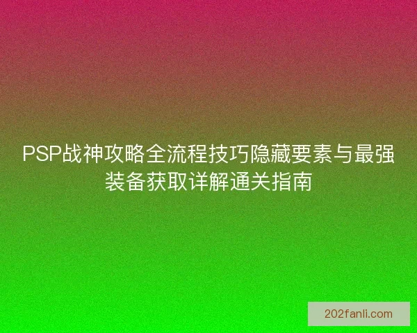 PSP战神攻略全流程技巧隐藏要素与最强装备获取详解通关指南 PSP战神攻略全流程技巧隐藏要素与最强装备获取详解通关指南