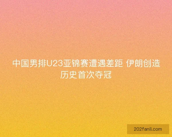 中国男排U23亚锦赛遭遇差距 伊朗创造历史首次夺冠