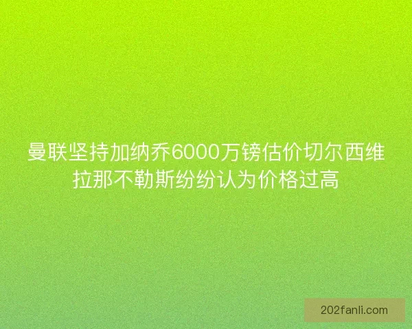 曼联坚持加纳乔6000万镑估价切尔西维拉那不勒斯纷纷认为价格过高 曼联坚持加纳乔6000万镑估价切尔西维拉那不勒斯纷纷认为价格过高