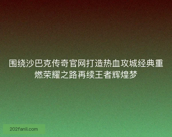 围绕沙巴克传奇官网打造热血攻城经典重燃荣耀之路再续王者辉煌梦