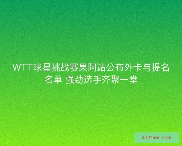 WTT球星挑战赛果阿站公布外卡与提名名单 强劲选手齐聚一堂 WTT球星挑战赛果阿站公布外卡与提名名单 强劲选手齐聚一堂