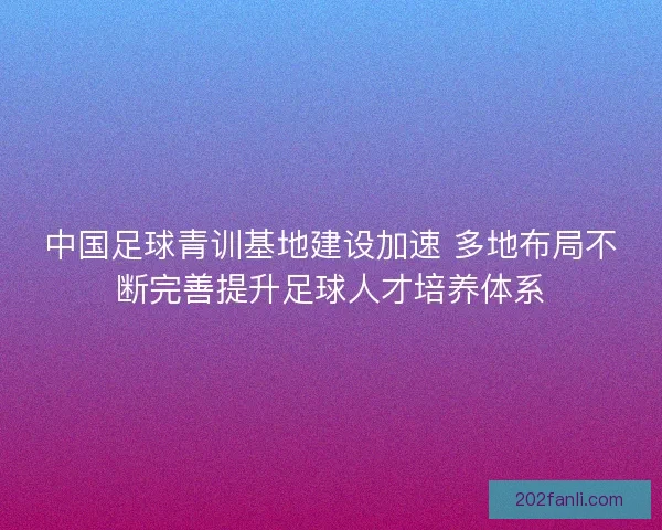 中国足球青训基地建设加速 多地布局不断完善提升足球人才培养体系 中国足球青训基地建设加速 多地布局不断完善提升足球人才培养体系