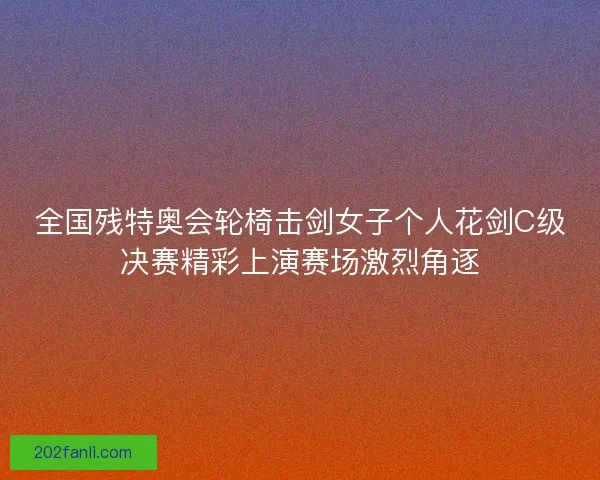 全国残特奥会轮椅击剑女子个人花剑C级决赛精彩上演赛场激烈角逐 全国残特奥会轮椅击剑女子个人花剑C级决赛精彩上演赛场激烈角逐