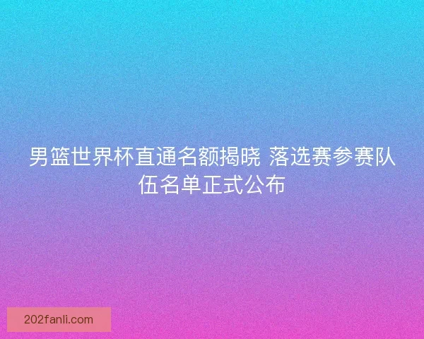 男篮世界杯直通名额揭晓 落选赛参赛队伍名单正式公布 男篮世界杯直通名额揭晓 落选赛参赛队伍名单正式公布